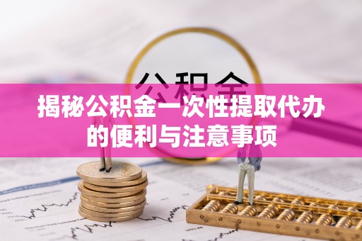 农安揭秘公积金一次性提取代办的便利与注意事项