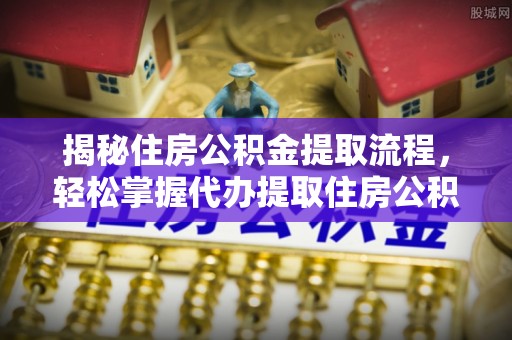 农安揭秘住房公积金提取流程，轻松掌握代办提取住房公积金技巧