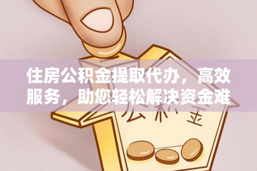 农安住房公积金提取代办，高效服务，助您轻松解决资金难题