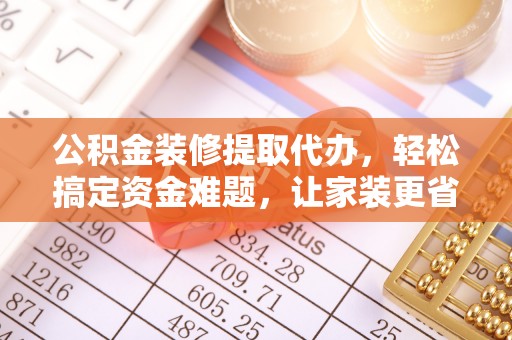 农安公积金装修提取代办，轻松搞定资金难题，让家装更省心