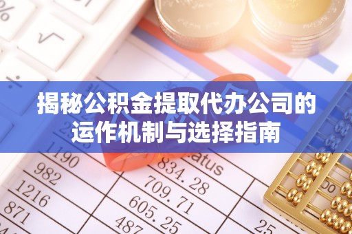 农安揭秘公积金提取代办公司的运作机制与选择指南
