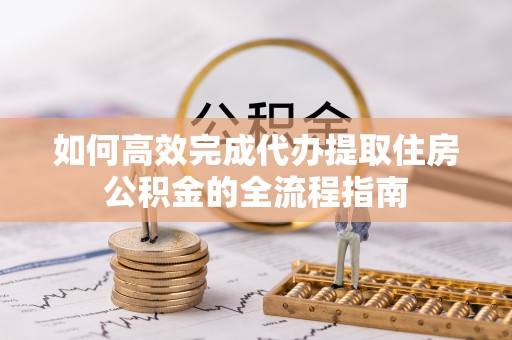 农安如何高效完成代办提取住房公积金的全流程指南