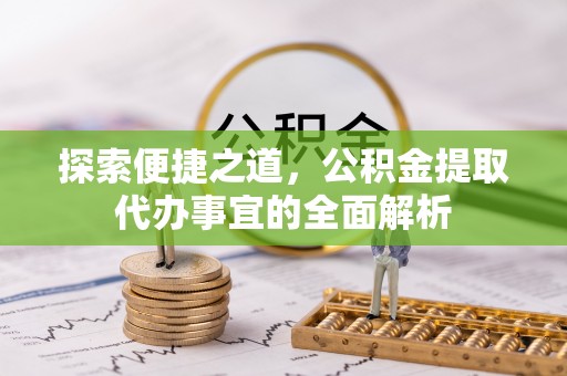 农安探索便捷之道，公积金提取代办事宜的全面解析