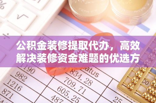 农安公积金装修提取代办，高效解决装修资金难题的优选方案