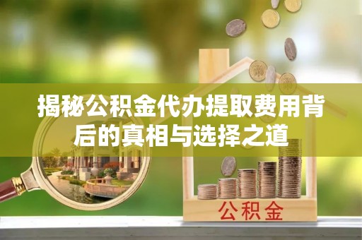 农安揭秘公积金代办提取费用背后的真相与选择之道
