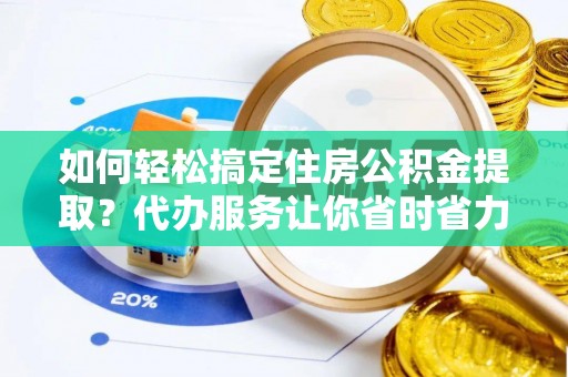 农安如何轻松搞定住房公积金提取？代办服务让你省时省力
