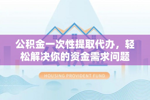 农安公积金一次性提取代办，轻松解决你的资金需求问题