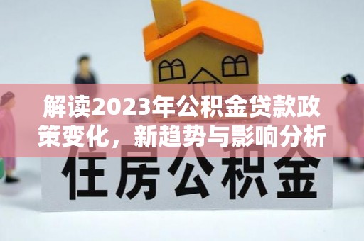 农安解读2023年公积金贷款政策变化，新趋势与影响分析