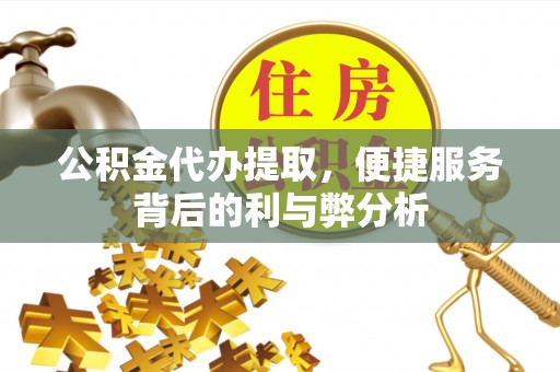 农安公积金代办提取，便捷服务背后的利与弊分析