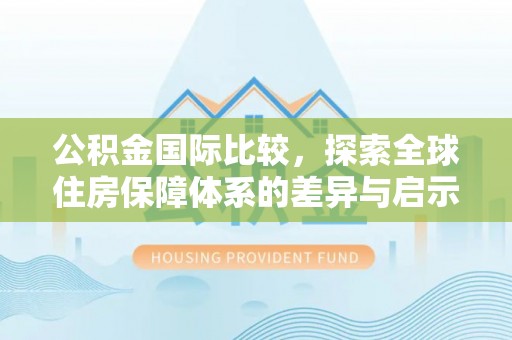 农安公积金国际比较，探索全球住房保障体系的差异与启示
