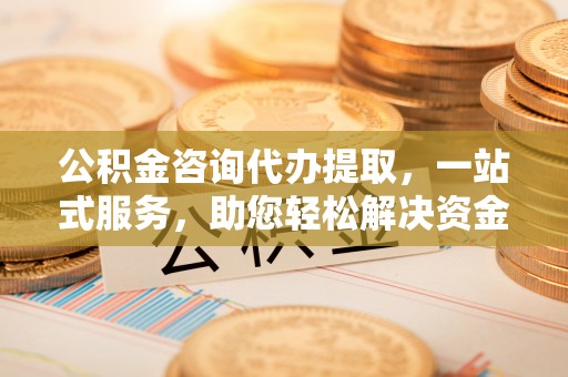 农安公积金咨询代办提取，一站式服务，助您轻松解决资金难题