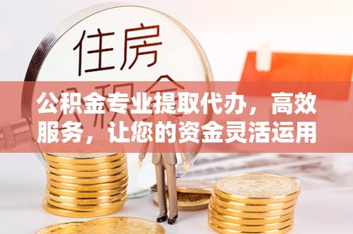 农安公积金专业提取代办，高效服务，让您的资金灵活运用
