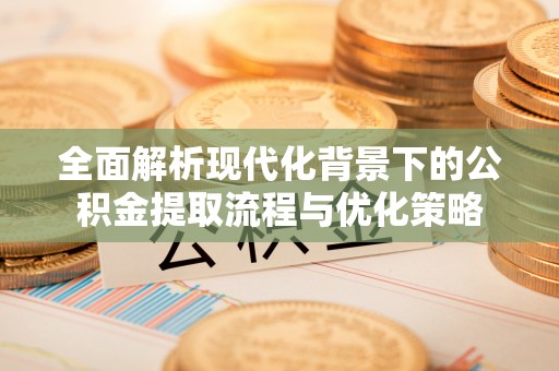 农安全面解析现代化背景下的公积金提取流程与优化策略