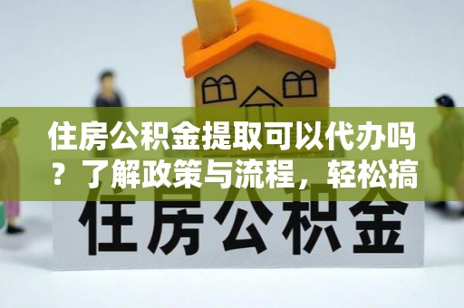 农安住房公积金提取可以代办吗？了解政策与流程，轻松搞定公积金提取