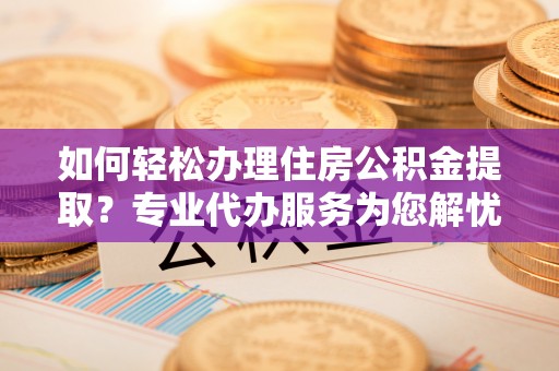 农安如何轻松办理住房公积金提取？专业代办服务为您解忧