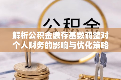 农安解析公积金缴存基数调整对个人财务的影响与优化策略