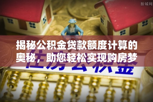 农安揭秘公积金贷款额度计算的奥秘，助您轻松实现购房梦想