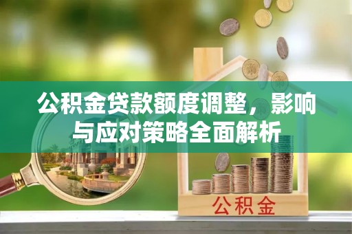 农安公积金贷款额度调整，影响与应对策略全面解析