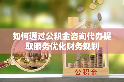 农安如何通过公积金咨询代办提取服务优化财务规划