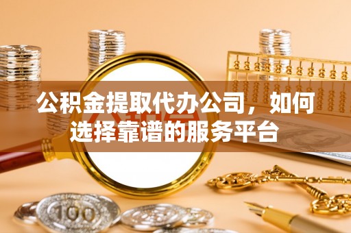 农安公积金提取代办公司，如何选择靠谱的服务平台