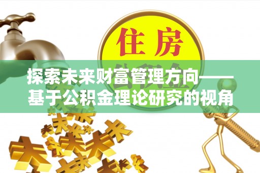农安探索未来财富管理方向——基于公积金理论研究的视角