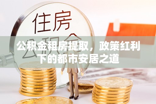 农安公积金租房提取，政策红利下的都市安居之道