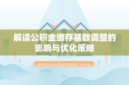 农安解读公积金缴存基数调整的影响与优化策略