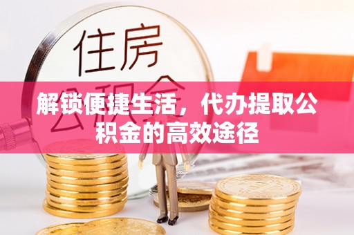 农安解锁便捷生活，代办提取公积金的高效途径
