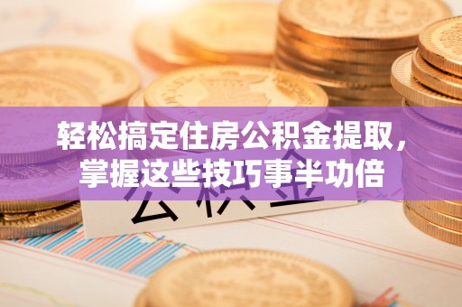 农安轻松搞定住房公积金提取，掌握这些技巧事半功倍