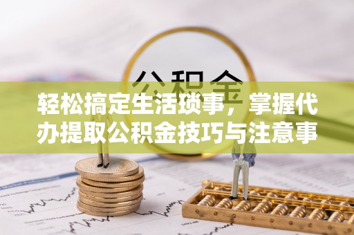 农安轻松搞定生活琐事，掌握代办提取公积金技巧与注意事项