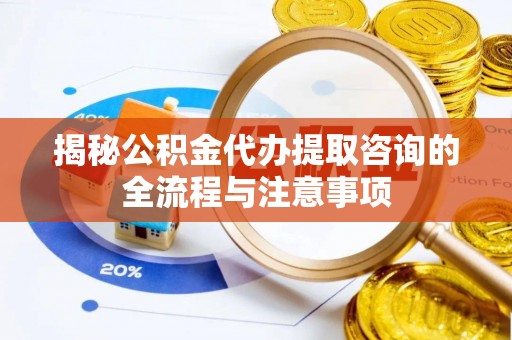 农安揭秘公积金代办提取咨询的全流程与注意事项