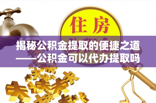 农安揭秘公积金提取的便捷之道——公积金可以代办提取吗？
