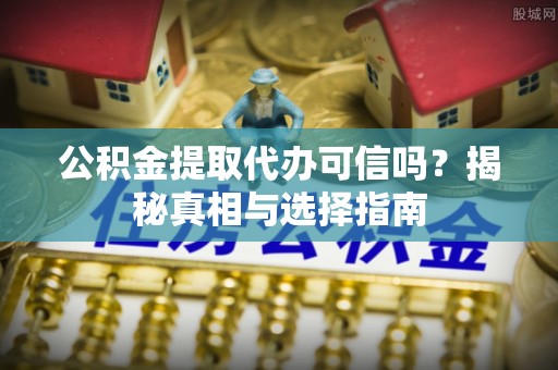 农安公积金提取代办可信吗？揭秘真相与选择指南