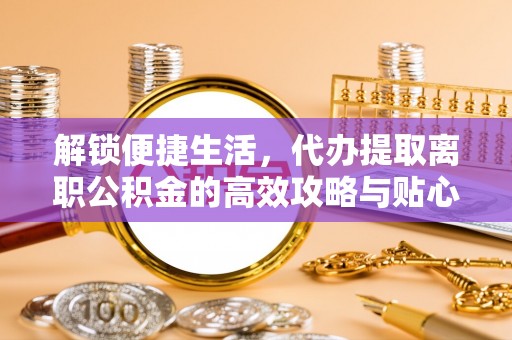 农安解锁便捷生活，代办提取离职公积金的高效攻略与贴心建议