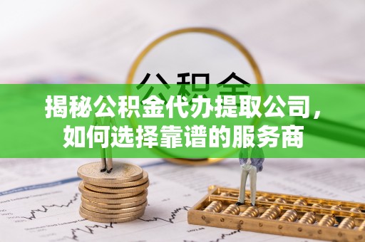 农安揭秘公积金代办提取公司，如何选择靠谱的服务商