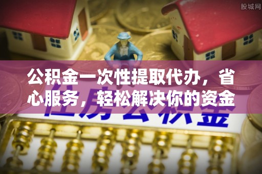 农安公积金一次性提取代办，省心服务，轻松解决你的资金需求