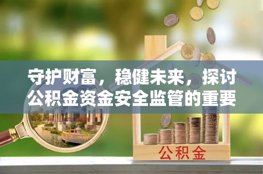 农安守护财富，稳健未来，探讨公积金资金安全监管的重要性与实践