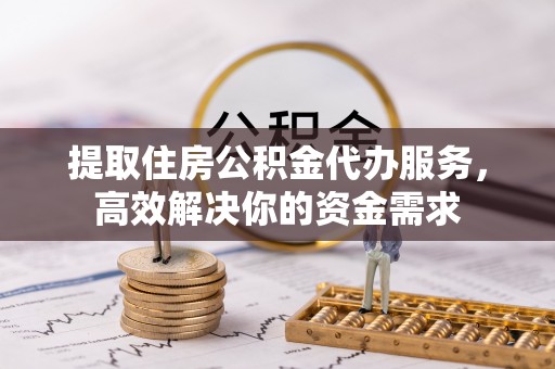 农安提取住房公积金代办服务，高效解决你的资金需求