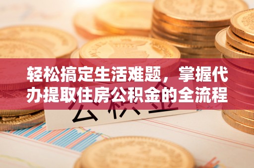 农安轻松搞定生活难题，掌握代办提取住房公积金的全流程
