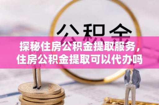 农安探秘住房公积金提取服务，住房公积金提取可以代办吗的全方位解析
