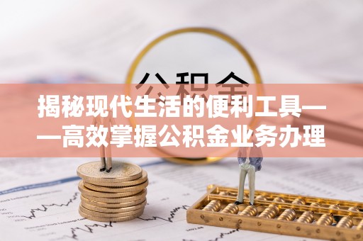 农安揭秘现代生活的便利工具——高效掌握公积金业务办理流程的关键步骤