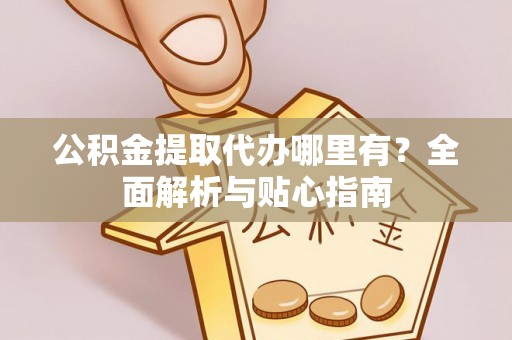 农安公积金提取代办哪里有？全面解析与贴心指南