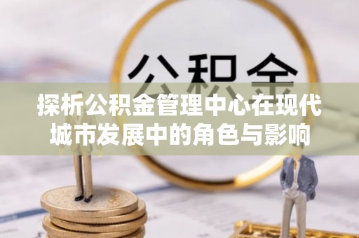 农安探析公积金管理中心在现代城市发展中的角色与影响