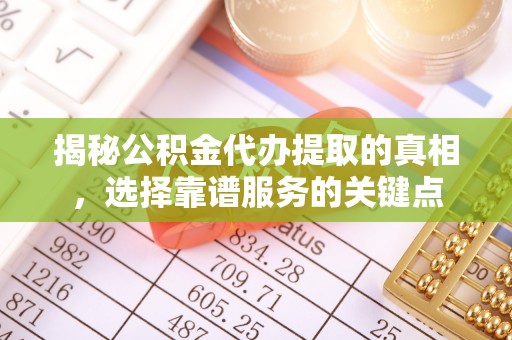 农安揭秘公积金代办提取的真相，选择靠谱服务的关键点