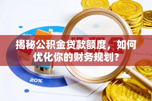 农安揭秘公积金贷款额度，如何优化你的财务规划？