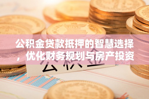 农安公积金贷款抵押的智慧选择，优化财务规划与房产投资