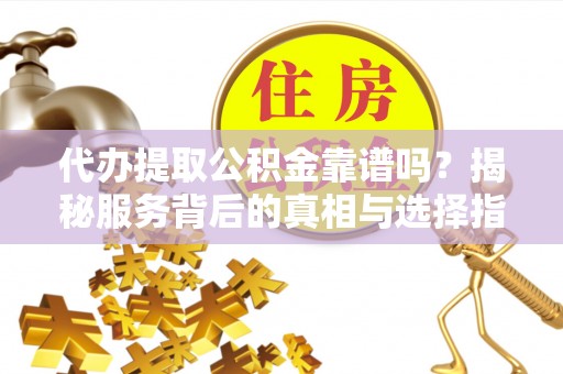 农安代办提取公积金靠谱吗？揭秘服务背后的真相与选择指南