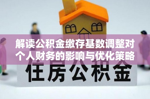 农安解读公积金缴存基数调整对个人财务的影响与优化策略