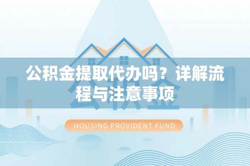 农安公积金提取代办吗？详解流程与注意事项