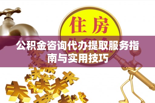 农安公积金咨询代办提取服务指南与实用技巧